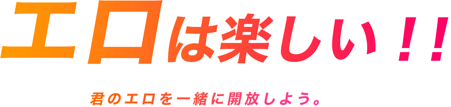 エロは楽しい！！ 君のエロを一緒に開放しよう